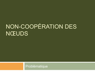NON-COOPÉRATION DES
NŒUDS
Problématique
 