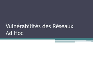 Vulnérabilités des Réseaux 
Ad Hoc 
 