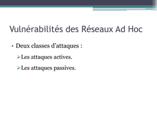 Vulnérabilités des Réseaux Ad Hoc 
• Deux classes d’attaques : 
Les attaques actives. 
Les attaques passives. 
 