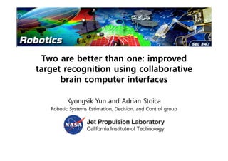 Two are better than one: improved
target recognition using collaborative
brain computer interfaces
Kyongsik Yun and Adrian Stoica
Robotic Systems Estimation, Decision, and Control group
 