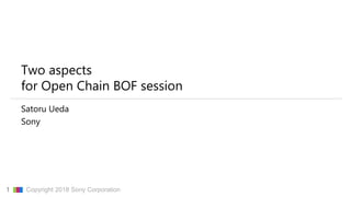 1 ▇▇▇ Copyright 2018 Sony Corporation
Two aspects
for Open Chain BOF session
Satoru Ueda
Sony
 