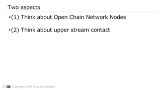 2 ▇▇▇ Copyright 2018 Sony Corporation
Two aspects
•(1) Think about Open Chain Network Nodes
•(2) Think about upper stream ...