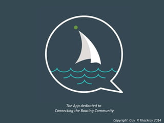 The App dedicated to 
Connecting the Boating Community 
Copyright Guy R Thackray 2014 
 