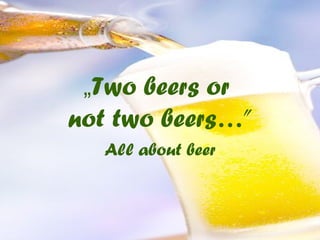 „Two beers or
not two beers…”
All about beer
 