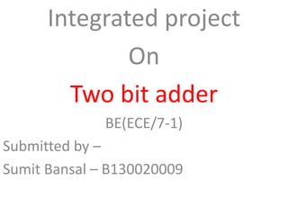 Integrated project
On
Two bit adder
BE(ECE/7-1)
Submitted by –
Sumit Bansal – B130020009
 