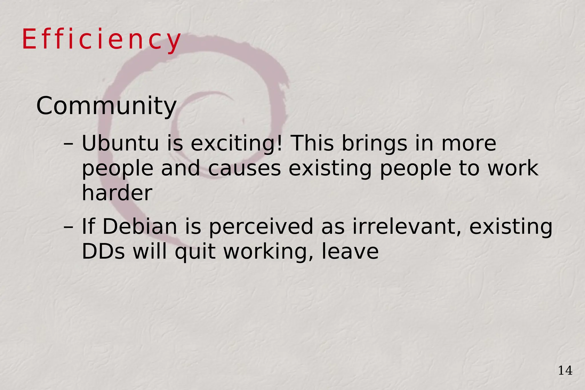 Efficiency Community Ubuntu is exciting! This brings in more people and causes existing people to work harder If Debian is perceived as irrelevant, existing DDs will quit working, leave 