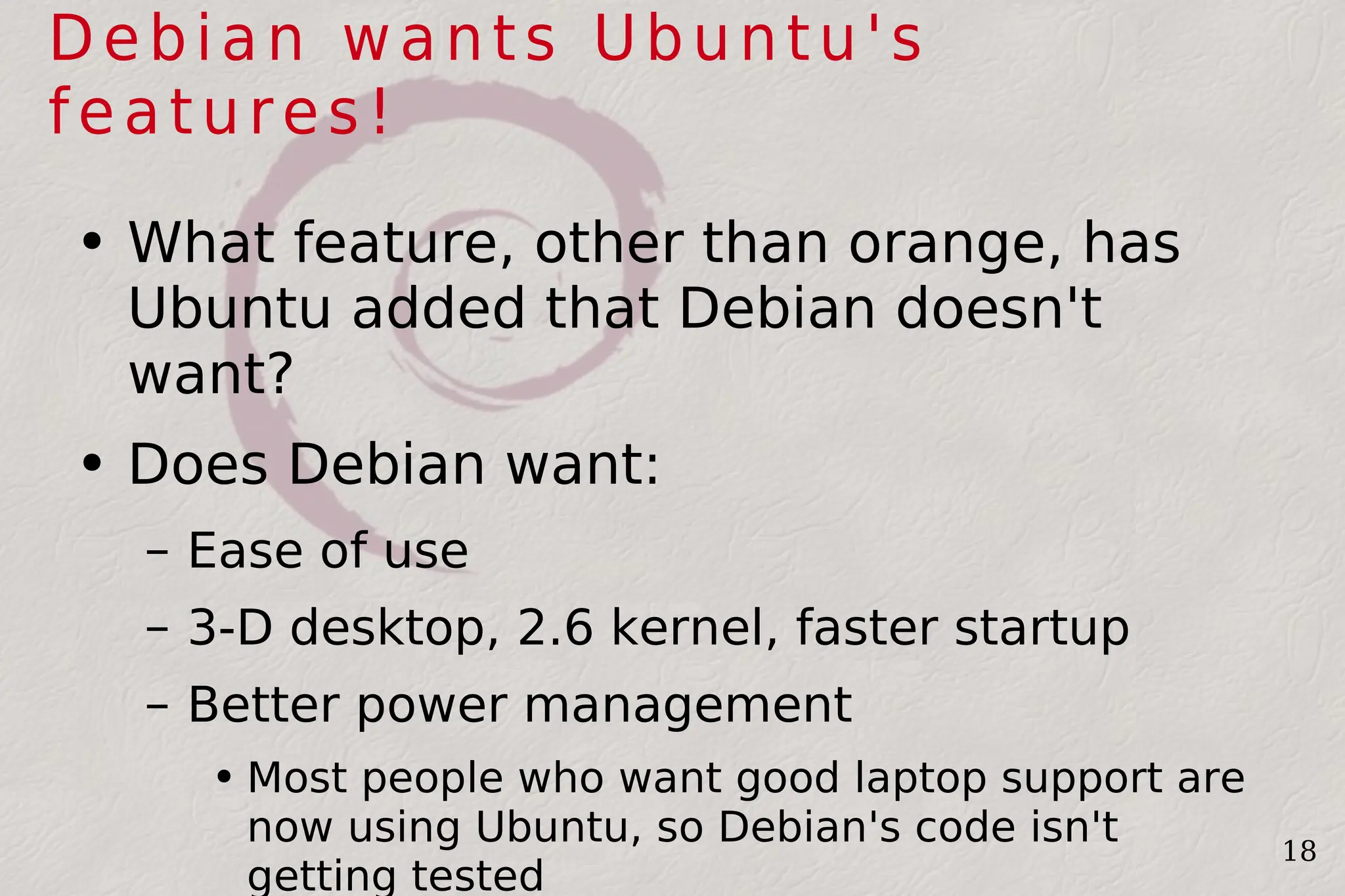 Debian wants Ubuntu's features! What feature, other than orange, has Ubuntu added that Debian doesn't want? Does Debian want: Ease of use 3-D desktop, 2.6 kernel, faster startup Better power management Most people who want good laptop support are now using Ubuntu, so Debian's code isn't getting tested 