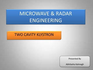 MICROWAVE & RADAR
ENGINEERING
TWO CAVITY KLYSTRON
Presented By
Abhilasha Kalmegh
 