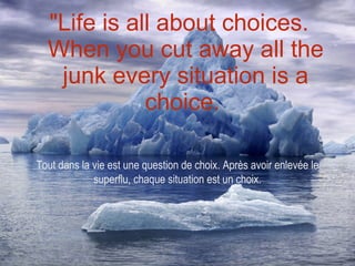 "Life is all about choices. When you cut away all the junk every situation is a choice.  Tout dans la vie est une question de choix. Après avoir enlevée le superflu, chaque situation est un choix. 