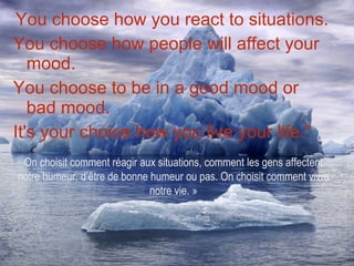 You choose how you react to situations.  You choose how people will affect your mood.  You choose to be in a good mood or bad mood.  It's your choice how you live your life." On choisit comment réagir aux situations, comment les gens affectent notre humeur, d’être de bonne humeur ou pas. On choisit comment vivre notre vie. » 