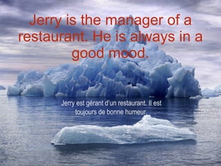 Jerry is the manager of a restaurant. He is always in a good mood. Jerry est gérant d’un restaurant. Il est toujours de bonne humeur. 
