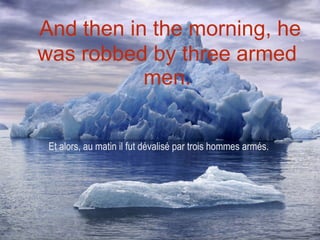 And then in the morning, he was robbed by three armed men. Et alors, au matin il fut dévalisé par trois hommes armés. 