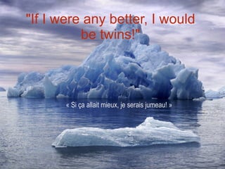 "If I were any better, I would be twins!" « Si ça allait mieux, je serais jumeau! » 