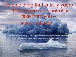 The only thing that is truly yours - that no one can control or take from you – is your attitude,   La seule vraie chose qui nous appartienne – que personne ne puisse contrôler ou nous prendre – c’est notre attitude, 