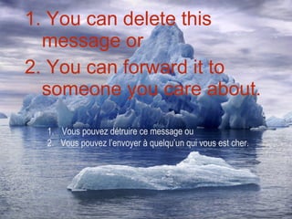 1. You can delete this message or 2. You can forward it to someone you care about. Vous pouvez détruire ce message ou 2.  Vous pouvez l’envoyer à quelqu’un qui vous est cher. 