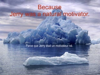 Because Jerry was a natural motivator. Parce que Jerry était un motivateur né. 