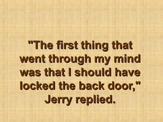 "The first thing that
went through my mind
was that I should have
locked the back door,"
     Jerry replied.
 