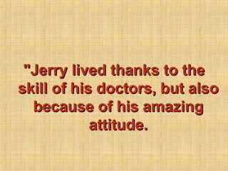"Jerry lived thanks to the
skill of his doctors, but also
  because of his amazing
            attitude.
 