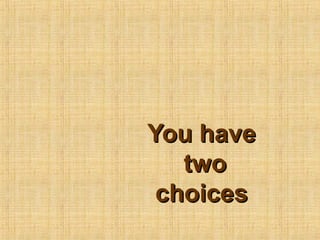 You haveYou have
twotwo
choiceschoices
 