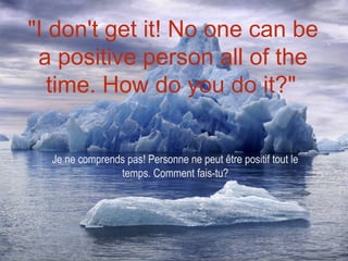 "I don't get it! No one can be
 a positive person all of the
   time. How do you do it?"


  Je ne comprends pas! Personne ne peut être positif tout le
                temps. Comment fais-tu?
 