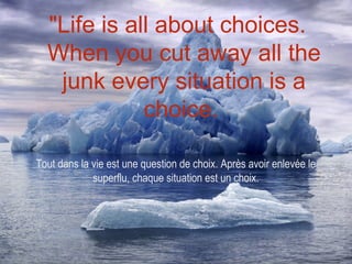 "Life is all about choices.
  When you cut away all the
   junk every situation is a
             choice.

Tout dans la vie est une question de choix. Après avoir enlevée le
             superflu, chaque situation est un choix.
 