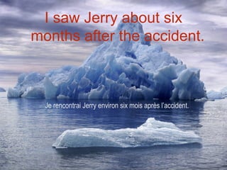 I saw Jerry about six
months after the accident.



  Je rencontrai Jerry environ six mois après l’accident.
 