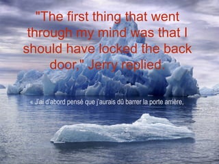"The first thing that went
 through my mind was that I
should have locked the back
     door," Jerry replied.

 « J’ai d’abord pensé que j’aurais dû barrer la porte arrière,
 