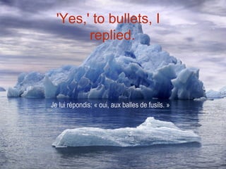 'Yes,' to bullets, I
        replied.



Je lui répondis: « oui, aux balles de fusils. »
 