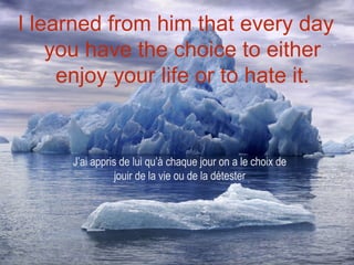 I learned from him that every day
    you have the choice to either
     enjoy your life or to hate it.


      J’ai appris de lui qu’à chaque jour on a le choix de
                 jouir de la vie ou de la détester
 