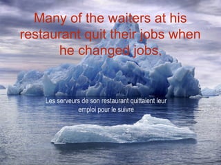 Many of the waiters at his
restaurant quit their jobs when
      he changed jobs,


    Les serveurs de son restaurant quittaient leur
               emploi pour le suivre
 