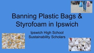 Banning Plastic Bags &
Styrofoam in Ipswich
Ipswich High School
Sustainability Scholars
 
