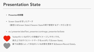 Presentation State
• Presenter
• Screen State  
Screen State Session State
• ex.) presenter.labelText, presenter.iconImage, presenter.favState 
 
Twitter  
on/off (Screen State)  
(Session/Record State)
 
