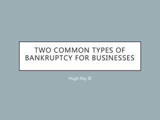 TWO COMMON TYPES OF
BANKRUPTCY FOR BUSINESSES
Hugh Ray III
 