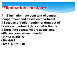 Elimination constant:
 Elimination rate constant of central
compartment and tissue compartment
Because of redistribution of drug out of
tissue compartment ,b is smaller than k.
Three rate constants are associated
with two compartment model
k21=Ab+Ba/B+A
k10=ab/k21
k12=a+b-k21-k10
 