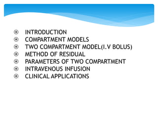  INTRODUCTION
 COMPARTMENT MODELS
 TWO COMPARTMENT MODEL(I.V BOLUS)
 METHOD OF RESIDUAL
 PARAMETERS OF TWO COMPARTMENT
 INTRAVENOUS INFUSION
 CLINICAL APPLICATIONS
 