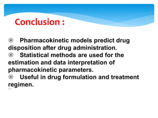 Conclusion :
 Pharmacokinetic models predict drug
disposition after drug administration.
 Statistical methods are used for the
estimation and data interpretation of
pharmacokinetic parameters.
 Useful in drug formulation and treatment
regimen.1/1/
 