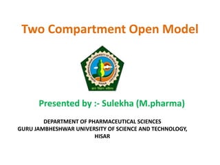 Two Compartment Open Model
Presented by :- Sulekha (M.pharma)
DEPARTMENT OF PHARMACEUTICAL SCIENCES
GURU JAMBHESHWAR UNIVERSITY OF SCIENCE AND TECHNOLOGY,
HISAR
 
