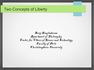 Two Concepts of Liberty




                    Soraj Hongladarom
                 Department of Philosophy
        Center for Ethics of Science and Technology
                     Faculty of Arts
                Chulalongkorn University
 