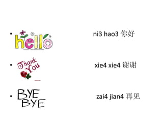 • ni3 hao3 你好
• xie4 xie4 谢谢
• zai4 jian4 再见
 