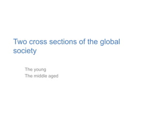 Two cross sections of the global 
society 
The young 
The middle aged 
 