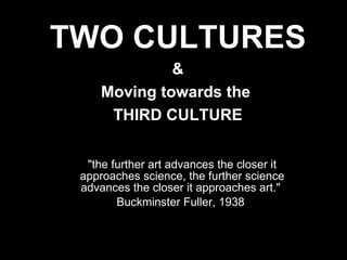 &quot;the further art advances the closer it approaches science, the further science advances the closer it approaches art.&quot;  Buckminster Fuller, 1938   TWO CULTURES & Moving towards the  THIRD CULTURE 