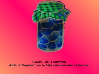 «Τώρα», λέει ο καθηγητής, «Θέλω να θεωρήσετε ότι το βάζο αντιπροσωπεύει τη ζωή σας.   