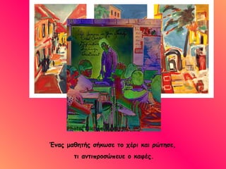 Ένας μαθητής σήκωσε το χέρι και ρώτησε,  τι αντιπροσώπευε ο καφές. 