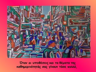 Όταν οι  υποθέσεις   και  τα θέματα   της καθημερινότητάς σας γίνουν τόσα πολλά,  