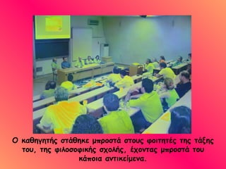 Ο καθηγητής στάθηκε μπροστά στους φοιτητές της τάξης του, της φιλοσοφικής σχολής, έχοντας μπροστά του κάποια αντικείμενα. 