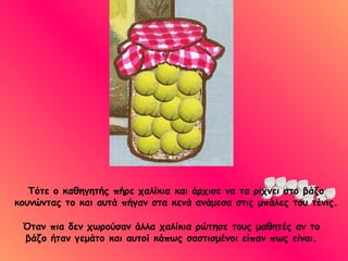 Όταν πια δεν χωρούσαν άλλα χαλίκια ρώτησε τους μαθητές αν το βάζο ήταν γεμάτο και αυτοί κάπως σαστισμένοι είπαν πως είναι. Τότε ο καθηγητής πήρε χαλίκια και άρχισε να τα ρίχνει στο βάζο κουνώντας το και αυτά πήγαν στα κενά ανάμεσα στις μπάλες του τένις. 