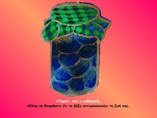 «Τώρα», λέει ο καθηγητής, «Θέλω να θεωρήσετε ότι το βάζο αντιπροσωπεύει τη ζωή σας.   