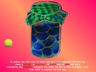 Οι μπάλες του τένις είναι τα πλέον ιερά και  μεγάλα  πράγματα στη ζωή σας,  όπως η  πατρίδα , η  οικογένεια , τα  παιδιά  σας, οι  φίλοι  σας και οι  αγαπημένες σας  ασχολίες , πράγματα που ακόμα και όλα τα άλλα αν χαθούν, αυτά  είναι ικανά να γεμίσουν την ζωή σας. 