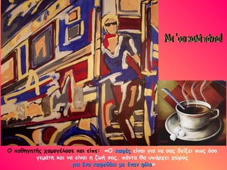 Ο καθηγητής χαμογέλασε και είπε:   «Ο  καφές  είναι για να σας δείξει πως όσο  γεμάτη και να είναι η ζωή σας, πάντα θα υπάρχει χώρος  για ένα καφεδάκι με έναν φίλο » Να 'σαι καλά πάντα! 