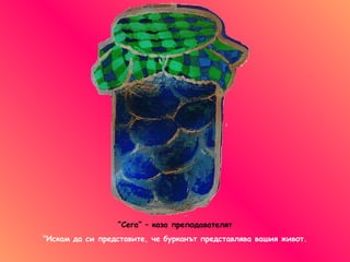 “ Сега” – каза преподавателят “ Искам да си представите, че бурканът представлява вашия живот. 